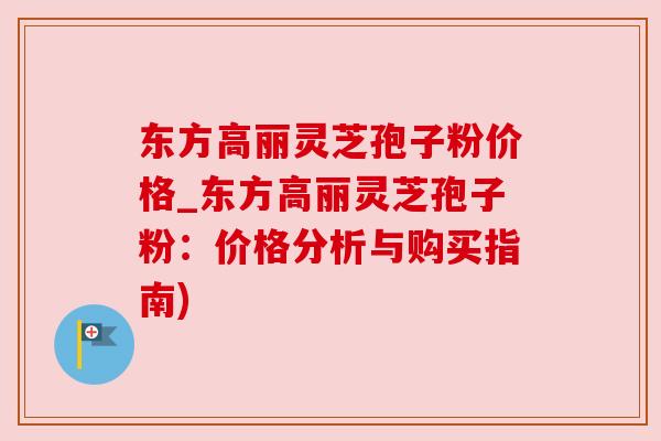 东方高丽灵芝孢子粉价格_东方高丽灵芝孢子粉：价格分析与购买指南)