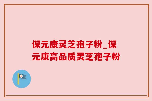 保元康灵芝孢子粉_保元康高品质灵芝孢子粉