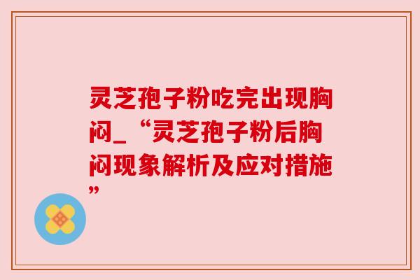 灵芝孢子粉吃完出现胸闷_“灵芝孢子粉后胸闷现象解析及应对措施”