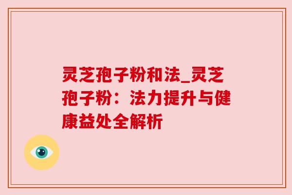 灵芝孢子粉和法_灵芝孢子粉:法力提升与健康益处全解析