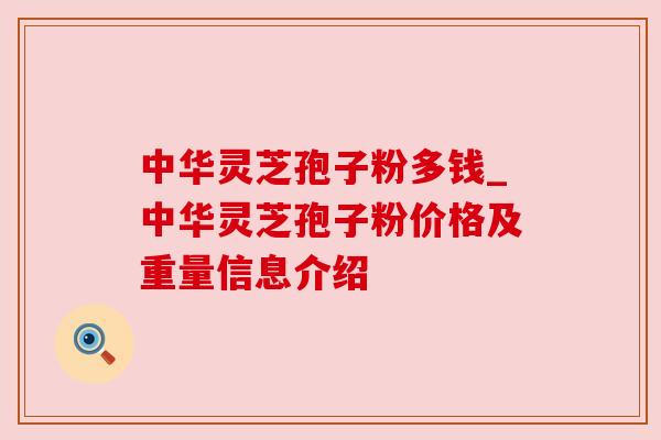 中华灵芝孢子粉多钱_中华灵芝孢子粉价格及重量信息介绍