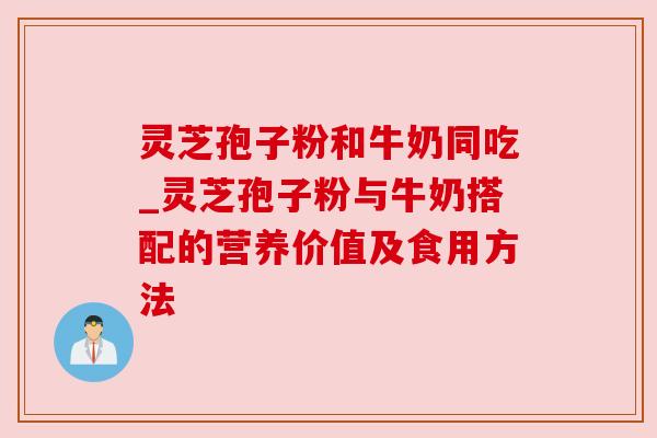灵芝孢子粉和牛奶同吃_灵芝孢子粉与牛奶搭配的营养价值及食用方法