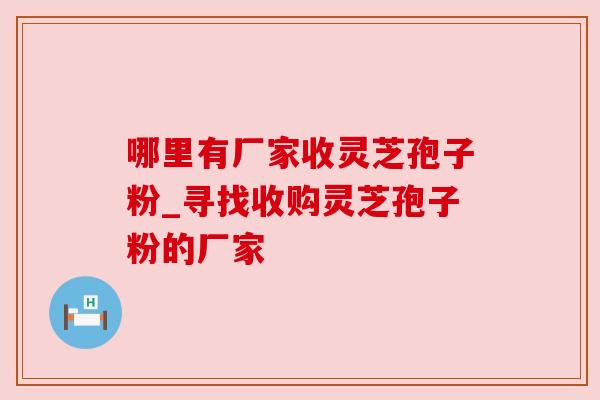 哪里有厂家收灵芝孢子粉_寻找收购灵芝孢子粉的厂家