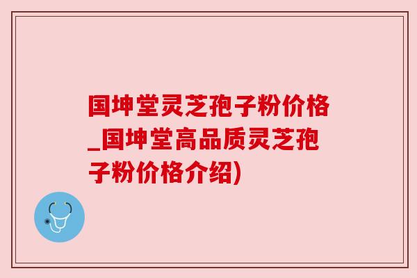 国坤堂灵芝孢子粉价格_国坤堂高品质灵芝孢子粉价格介绍)