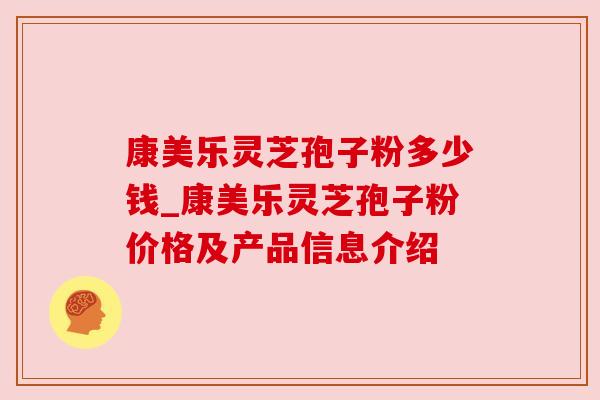 康美乐灵芝孢子粉多少钱_康美乐灵芝孢子粉价格及产品信息介绍