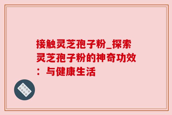 接触灵芝孢子粉_探索灵芝孢子粉的神奇功效:与健康生活