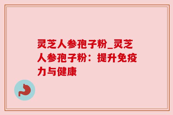 灵芝人参孢子粉_灵芝人参孢子粉:提升免疫力与健康