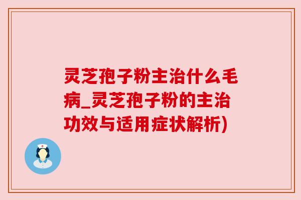 灵芝孢子粉主治什么毛病_灵芝孢子粉的主治功效与适用症状解析)