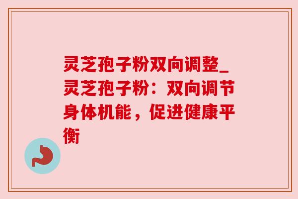 灵芝孢子粉双向调整_灵芝孢子粉:双向调节身体机能,促进健康平衡