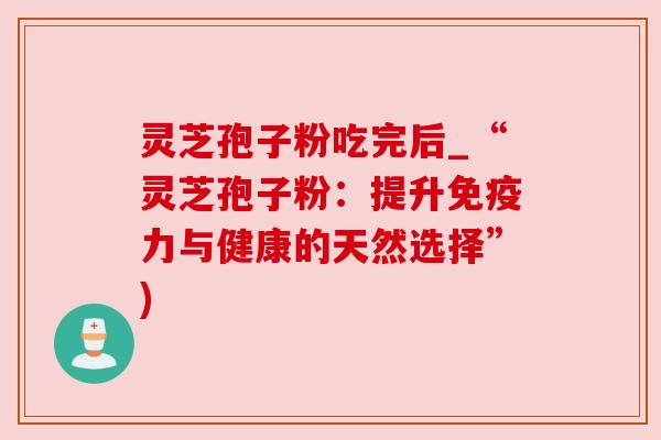 灵芝孢子粉吃完后_“灵芝孢子粉:提升免疫力与健康的天然选择”)
