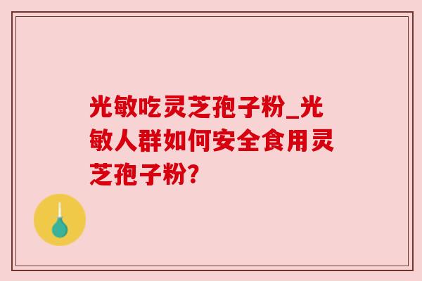 光敏吃灵芝孢子粉_光敏人群如何安全食用灵芝孢子粉?
