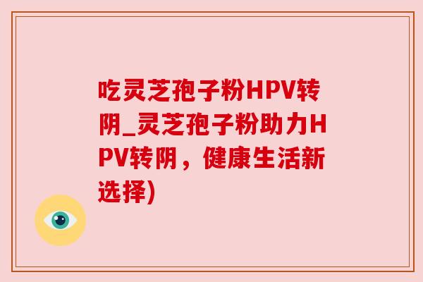 吃灵芝孢子粉HPV转阴_灵芝孢子粉助力HPV转阴，健康生活新选择)