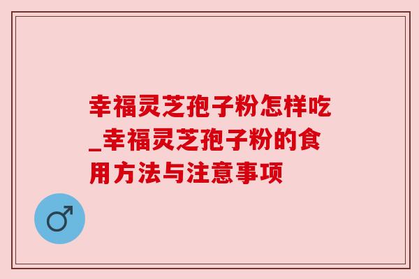 幸福灵芝孢子粉怎样吃_幸福灵芝孢子粉的食用方法与注意事项