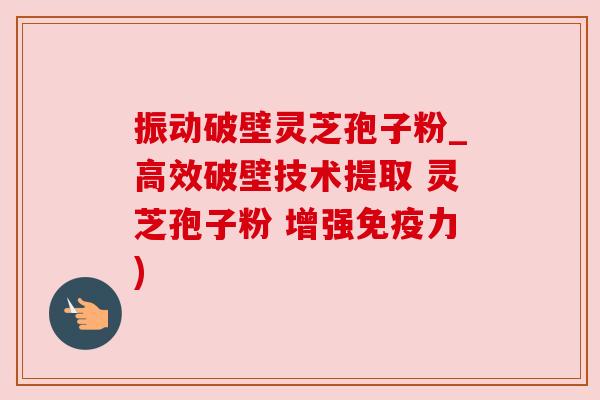 振动破壁灵芝孢子粉_高效破壁技术提取 灵芝孢子粉 增强免疫力)