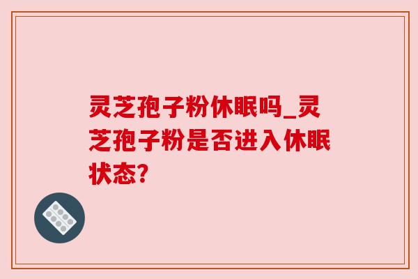 灵芝孢子粉休眠吗_灵芝孢子粉是否进入休眠状态?