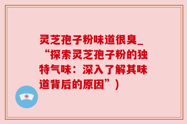 灵芝孢子粉味道很臭_“探索灵芝孢子粉的独特气味：深入了解其味道背后的原因”)