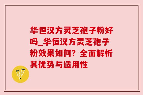 华恒汉方灵芝孢子粉好吗_华恒汉方灵芝孢子粉效果如何？全面解析其优势与适用性