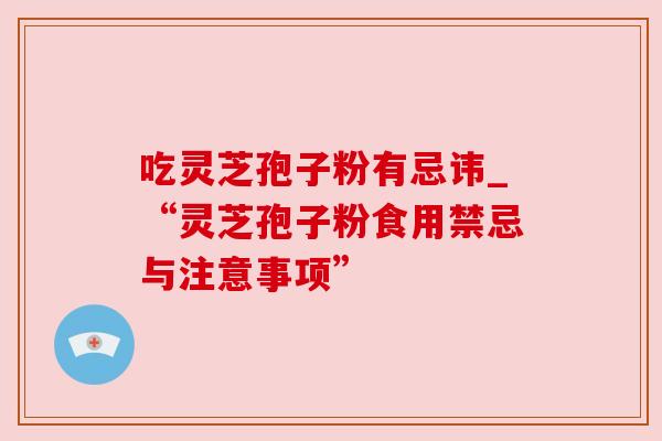 吃灵芝孢子粉有忌讳_“灵芝孢子粉食用禁忌与注意事项”