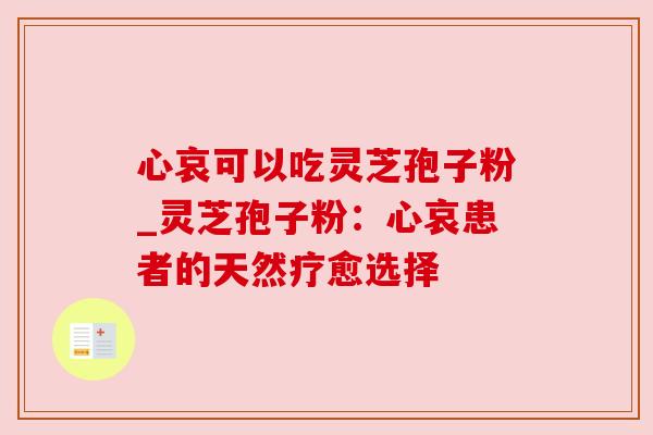 心哀可以吃灵芝孢子粉_灵芝孢子粉:心哀患者的天然疗愈选择