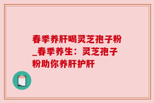 春季养肝喝灵芝孢子粉_春季养生：灵芝孢子粉助你养肝护肝
