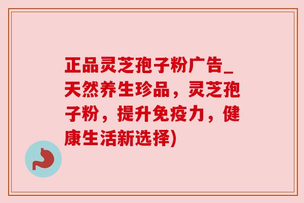 正品灵芝孢子粉广告_天然养生珍品,灵芝孢子粉,提升免疫力,健康生活新选择)