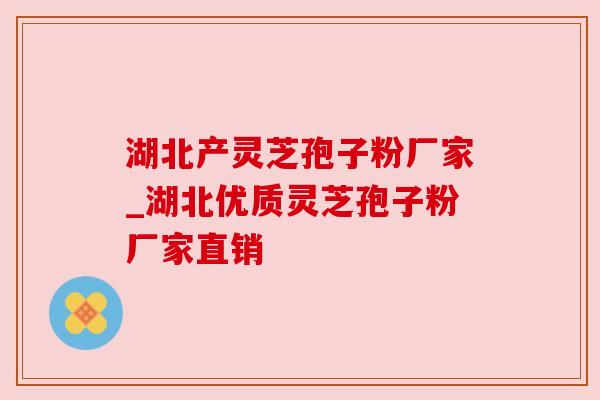 湖北产灵芝孢子粉厂家_湖北优质灵芝孢子粉厂家直销