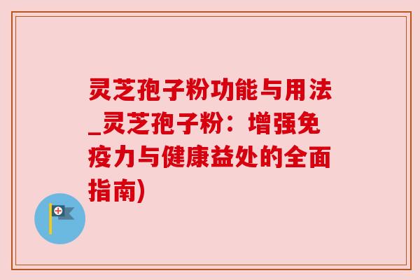 灵芝孢子粉功能与用法_灵芝孢子粉:增强免疫力与健康益处的全面指南)