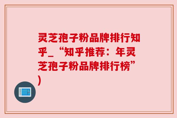 灵芝孢子粉品牌排行知乎_“知乎推荐:年灵芝孢子粉品牌排行榜”)