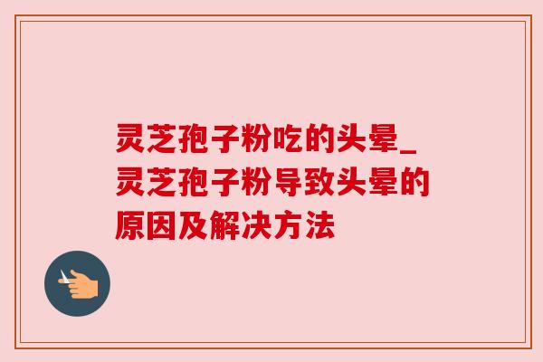 灵芝孢子粉吃的头晕_灵芝孢子粉导致头晕的原因及解决方法