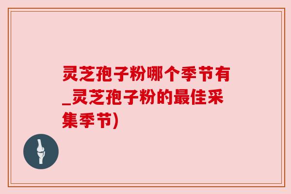 灵芝孢子粉哪个季节有_灵芝孢子粉的最佳采集季节)