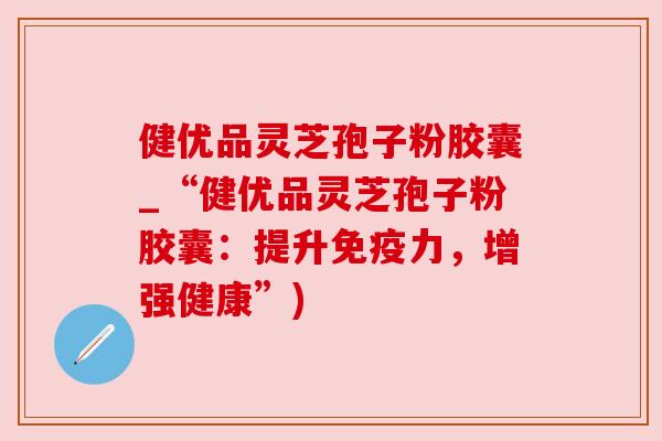 健优品灵芝孢子粉胶囊_“健优品灵芝孢子粉胶囊:提升免疫力,增强健康”)