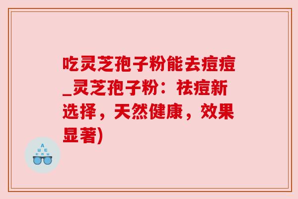 吃灵芝孢子粉能去痘痘_灵芝孢子粉：祛痘新选择，天然健康，效果显著)