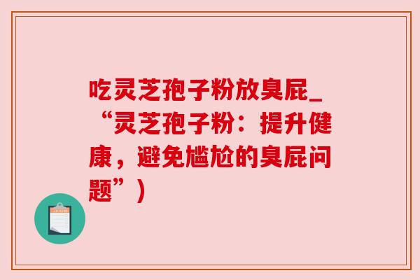 吃灵芝孢子粉放臭屁_“灵芝孢子粉:提升健康,避免尴尬的臭屁问题”)