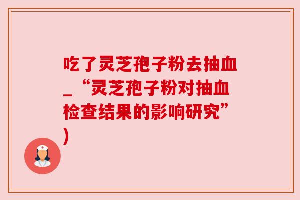 吃了灵芝孢子粉去抽血_“灵芝孢子粉对抽血检查结果的影响研究”)