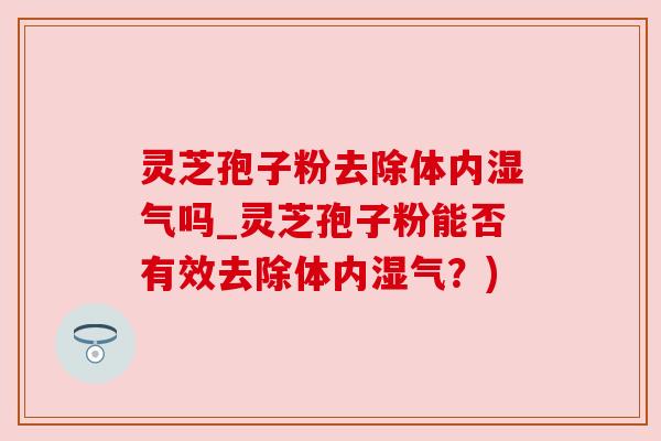 灵芝孢子粉去除体内湿气吗_灵芝孢子粉能否有效去除体内湿气?)