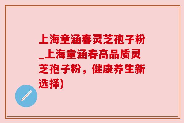 上海童涵春灵芝孢子粉_上海童涵春高品质灵芝孢子粉，健康养生新选择)