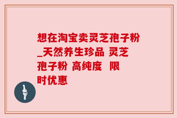 想在淘宝卖灵芝孢子粉_天然养生珍品 灵芝孢子粉 高纯度  限时优惠