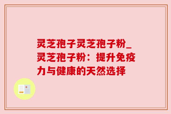 灵芝孢子灵芝孢子粉_灵芝孢子粉：提升免疫力与健康的天然选择