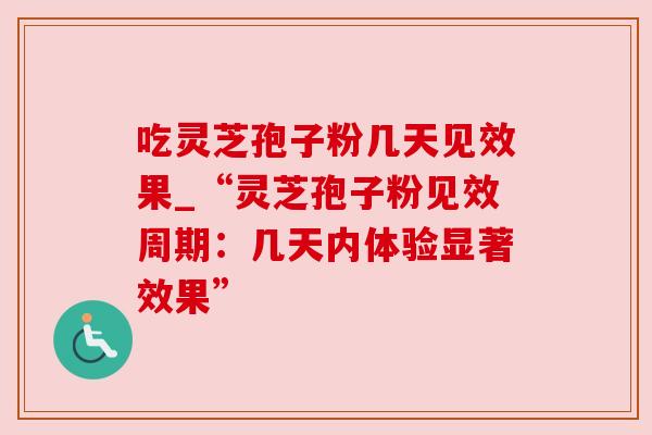 吃灵芝孢子粉几天见效果_“灵芝孢子粉见效周期:几天内体验显著效果”