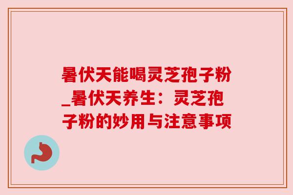 暑伏天能喝灵芝孢子粉_暑伏天养生:灵芝孢子粉的妙用与注意事项