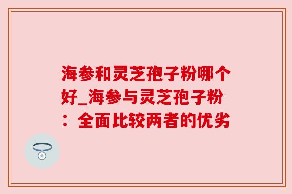 海参和灵芝孢子粉哪个好_海参与灵芝孢子粉:全面比较两者的优劣