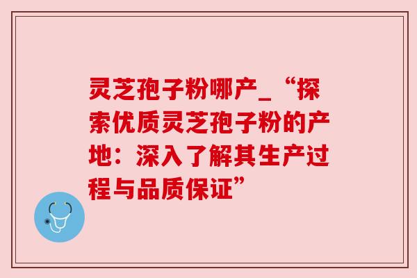 灵芝孢子粉哪产_“探索优质灵芝孢子粉的产地:深入了解其生产过程与品质保证”