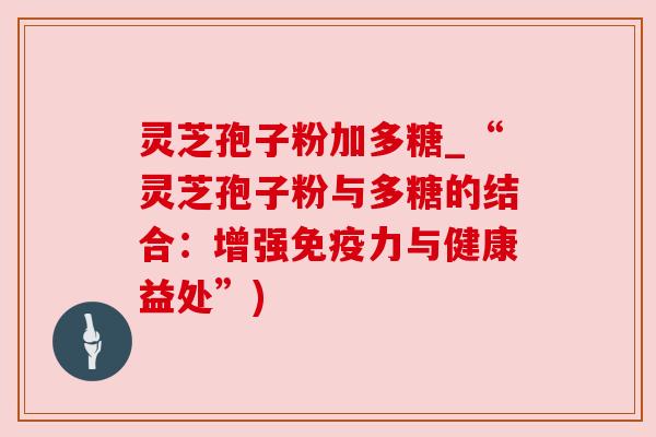 灵芝孢子粉加多糖_“灵芝孢子粉与多糖的结合:增强免疫力与健康益处”)