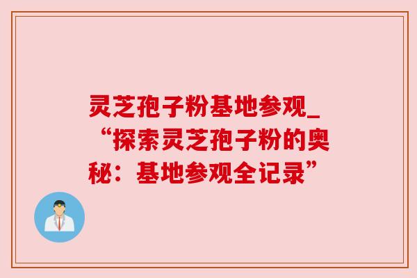 灵芝孢子粉基地参观_“探索灵芝孢子粉的奥秘:基地参观全记录”