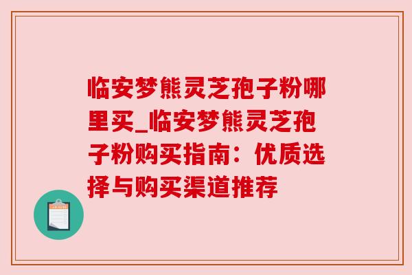 临安梦熊灵芝孢子粉哪里买_临安梦熊灵芝孢子粉购买指南:优质选择与购买渠道推荐