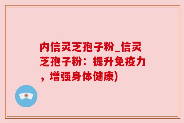 内信灵芝孢子粉_信灵芝孢子粉:提升免疫力,增强身体健康)