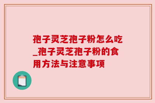 孢子灵芝孢子粉怎么吃_孢子灵芝孢子粉的食用方法与注意事项