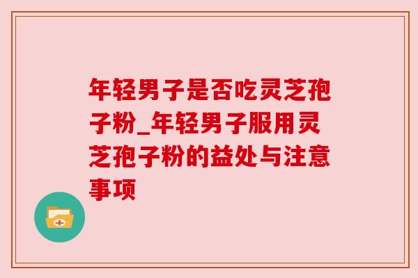 年轻男子是否吃灵芝孢子粉_年轻男子服用灵芝孢子粉的益处与注意事项