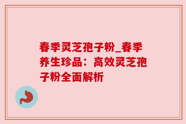 春季灵芝孢子粉_春季养生珍品:高效灵芝孢子粉全面解析