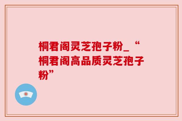 桐君阁灵芝孢子粉_“桐君阁高品质灵芝孢子粉”